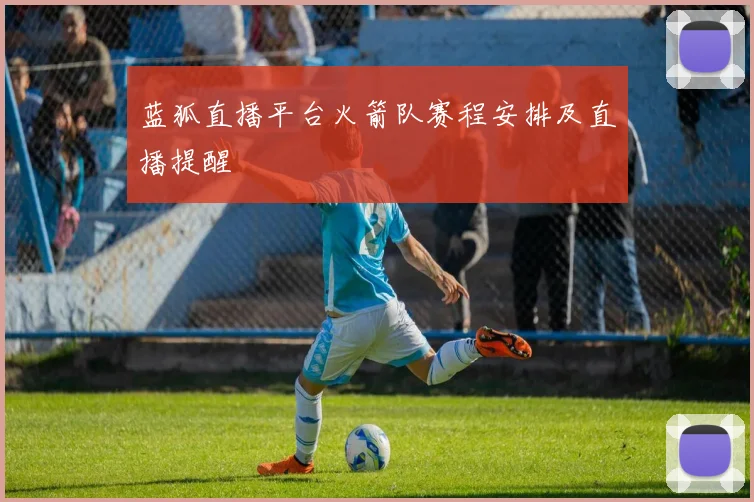 蓝狐直播平台火箭队赛程安排及直播提醒