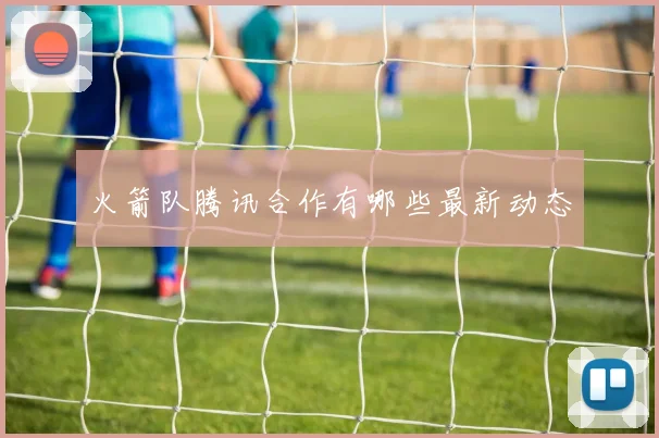 火箭队腾讯合作有哪些最新动态