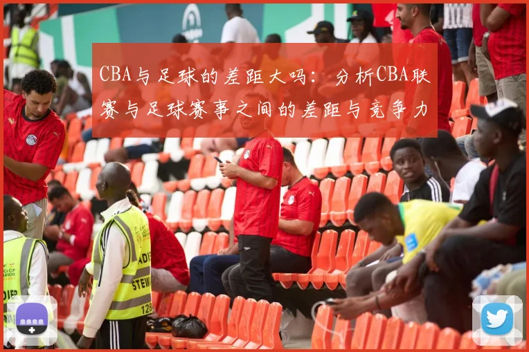 CBA与足球的差距大吗:分析CBA联赛与足球赛事之间的差距与竞争力