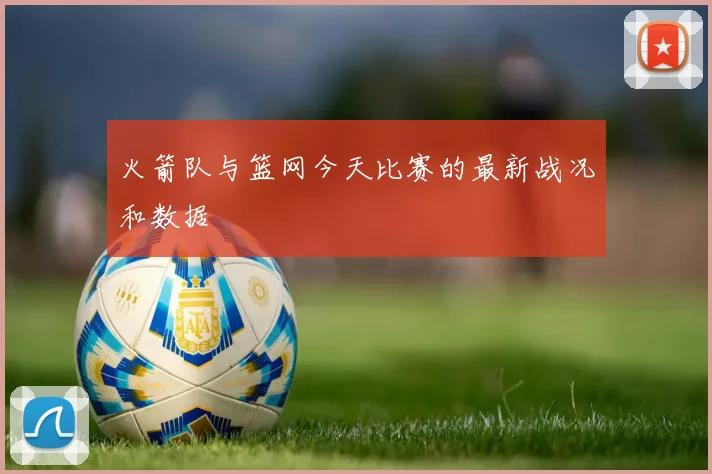 火箭队与篮网今天比赛的最新战况和数据