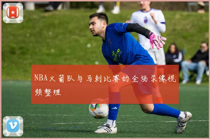 NBA火箭队与马刺比赛的全场录像视频整理