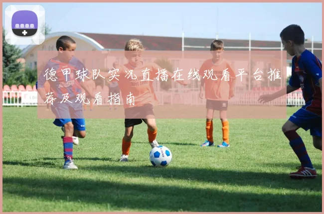 德甲球队实况直播在线观看平台推荐及观看指南