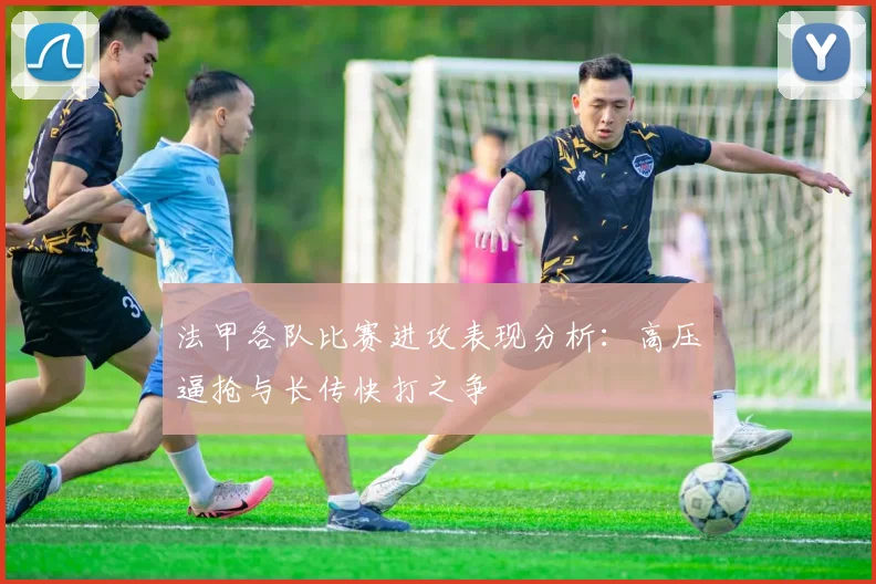 法甲各队比赛进攻表现分析：高压逼抢与长传快打之争