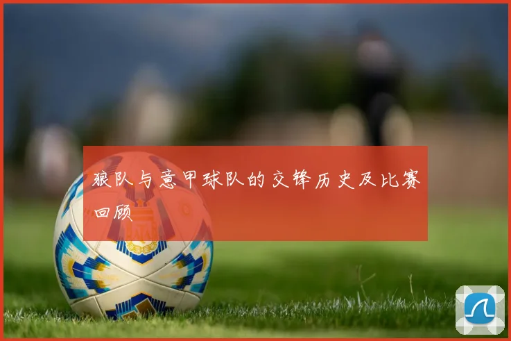 狼队与意甲球队的交锋历史及比赛回顾