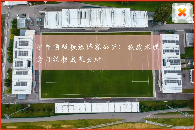 法甲顶级教练阵容公开：技战术理念与执教成果分析