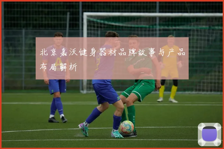 北京嘉沃健身器材品牌故事与产品布局解析