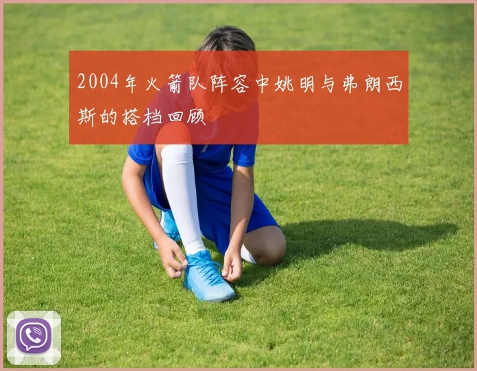 2004年火箭队阵容中姚明与弗朗西斯的搭档回顾