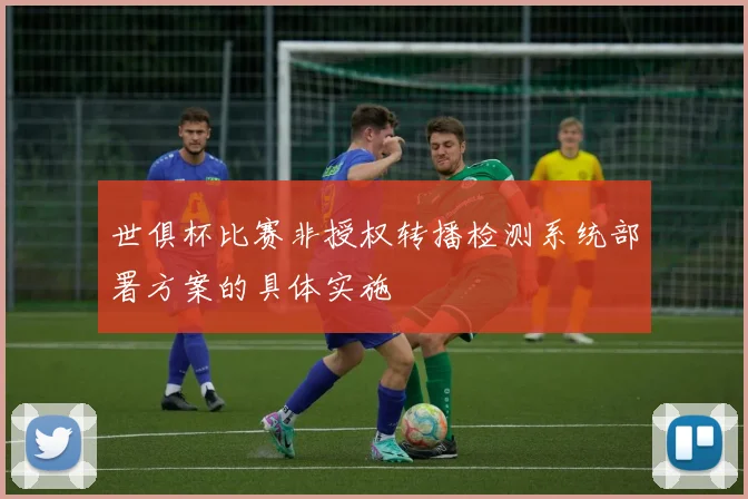 世俱杯比赛非授权转播检测系统部署方案的具体实施