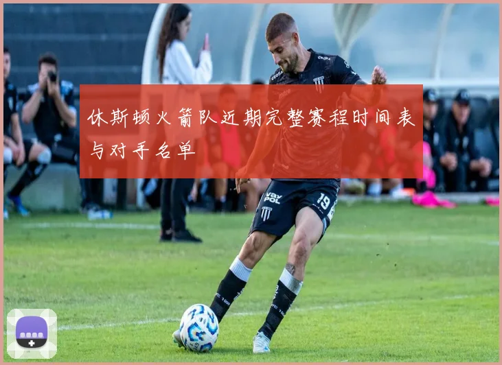 休斯顿火箭队近期完整赛程时间表与对手名单
