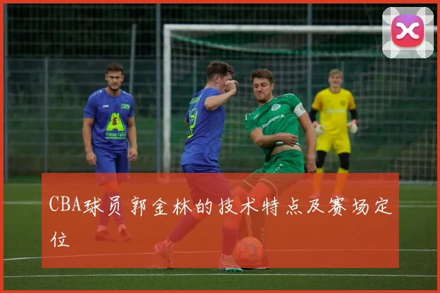 CBA球员郭金林的技术特点及赛场定位