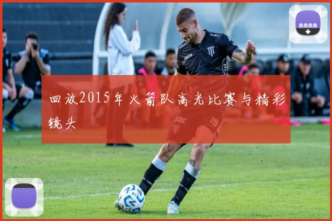 回放2015年火箭队高光比赛与精彩镜头