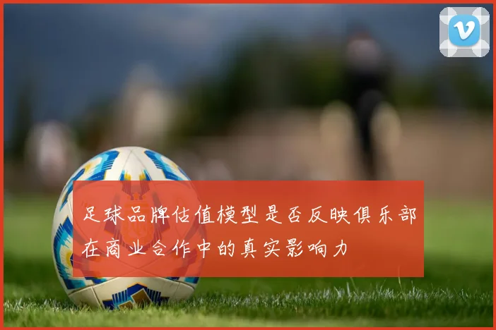 足球品牌估值模型是否反映俱乐部在商业合作中的真实影响力